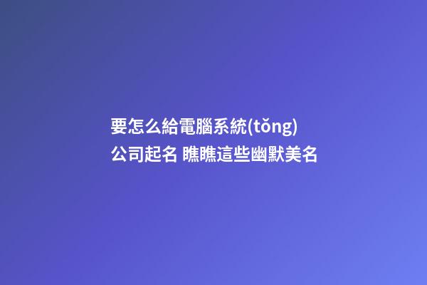 要怎么給電腦系統(tǒng)公司起名 瞧瞧這些幽默美名-第1張-公司起名-玄機(jī)派
